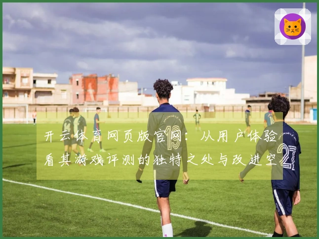 开云体育网页版官网：从用户体验看其游戏评测的独特之处与改进空间