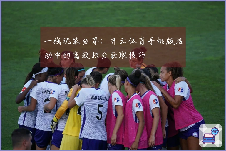 一线玩家分享：开云体育手机版活动中的高效积分获取技巧