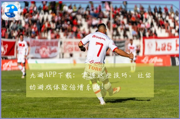 九游APP下载：掌握这些技巧，让你的游戏体验倍增乐趣！