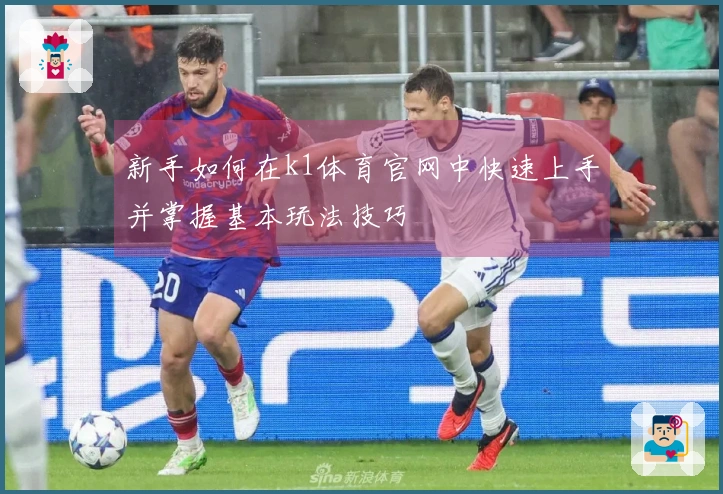 新手如何在k1体育官网中快速上手并掌握基本玩法技巧