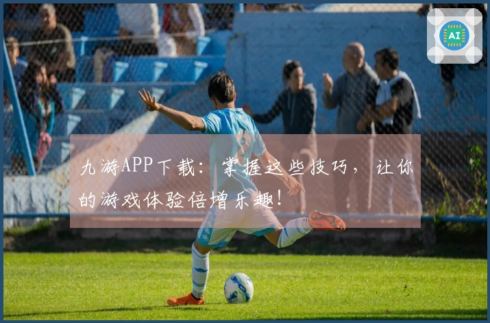 九游APP下载：掌握这些技巧，让你的游戏体验倍增乐趣！