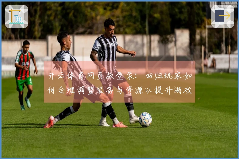 开云体育网页版登录：回归玩家如何合理调整装备与资源以提升游戏体验