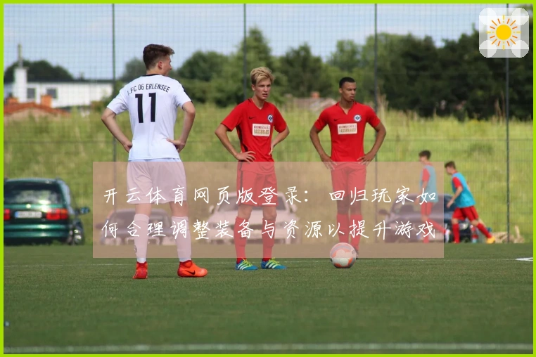 开云体育网页版登录：回归玩家如何合理调整装备与资源以提升游戏体验